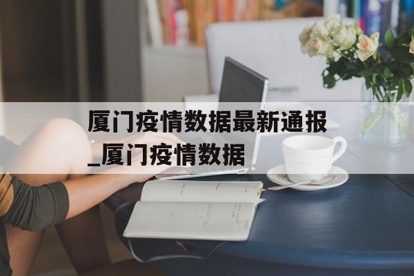 厦门疫情数据最新通报_厦门疫情数据