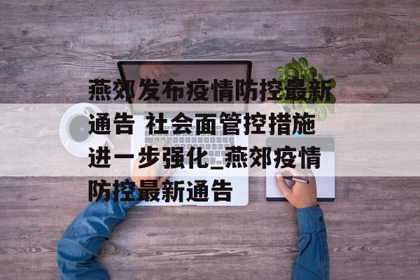 燕郊发布疫情防控最新通告 社会面管控措施进一步强化_燕郊疫情防控最新通告