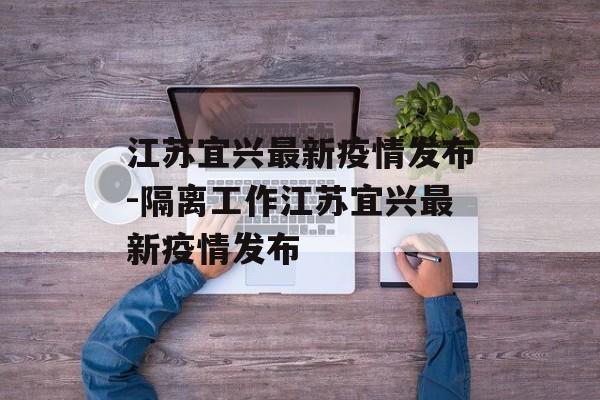 江苏宜兴最新疫情发布-隔离工作江苏宜兴最新疫情发布