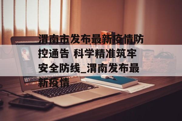 渭南市发布最新疫情防控通告 科学精准筑牢安全防线_渭南发布最新疫情