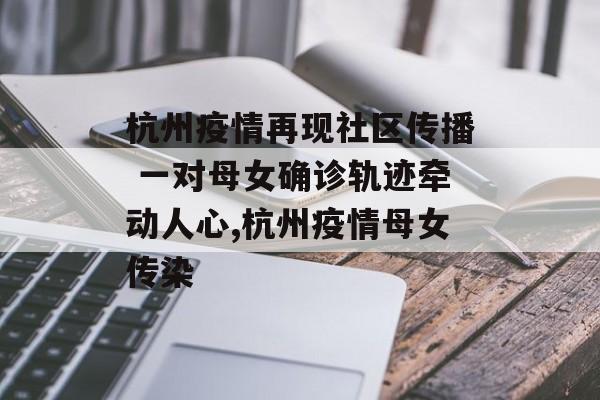 杭州疫情再现社区传播 一对母女确诊轨迹牵动人心,杭州疫情母女传染