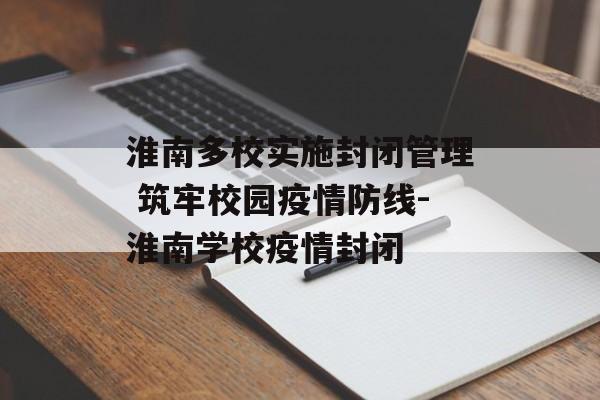 淮南多校实施封闭管理 筑牢校园疫情防线-淮南学校疫情封闭