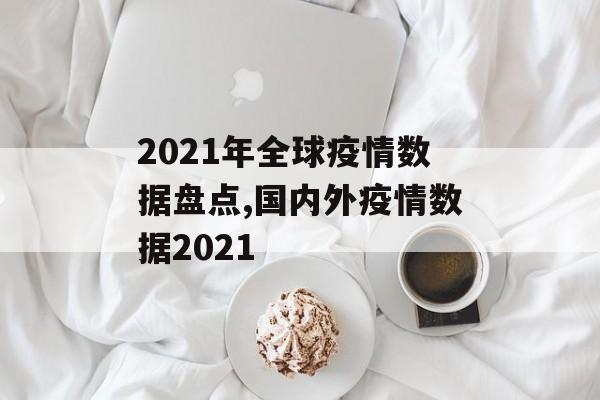 2021年全球疫情数据盘点,国内外疫情数据2021