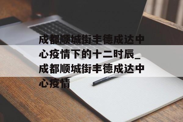 成都顺城街丰德成达中心疫情下的十二时辰_成都顺城街丰德成达中心疫情