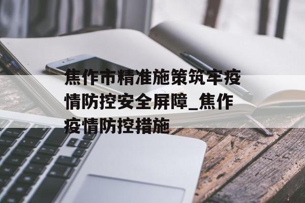 焦作市精准施策筑牢疫情防控安全屏障_焦作疫情防控措施