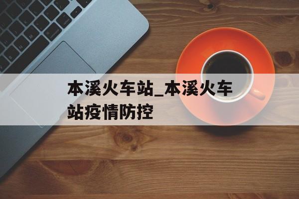 本溪火车站_本溪火车站疫情防控