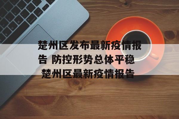 楚州区发布最新疫情报告 防控形势总体平稳 楚州区最新疫情报告