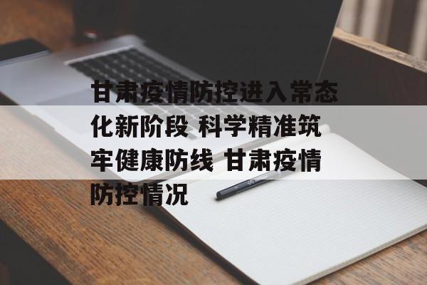 甘肃疫情防控进入常态化新阶段 科学精准筑牢健康防线 甘肃疫情防控情况