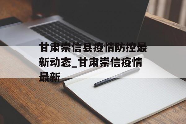 甘肃崇信县疫情防控最新动态_甘肃崇信疫情最新