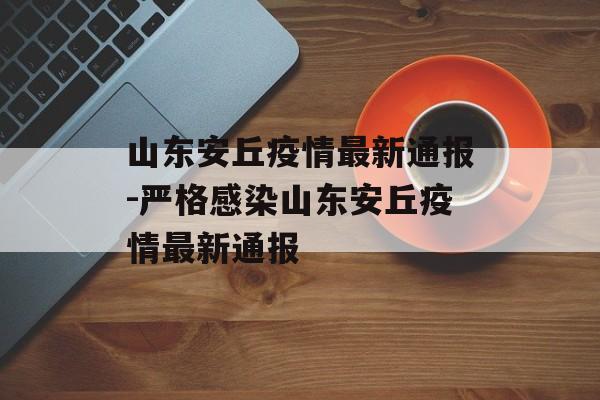 山东安丘疫情最新通报-严格感染山东安丘疫情最新通报